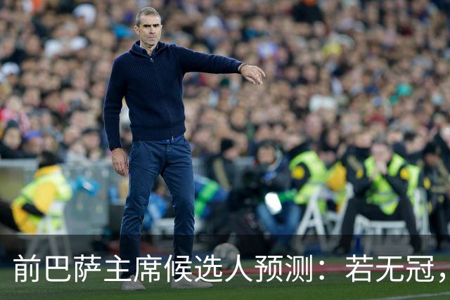 前巴萨主席候选人预测：若无冠，弗洛伦蒂诺可能辞职