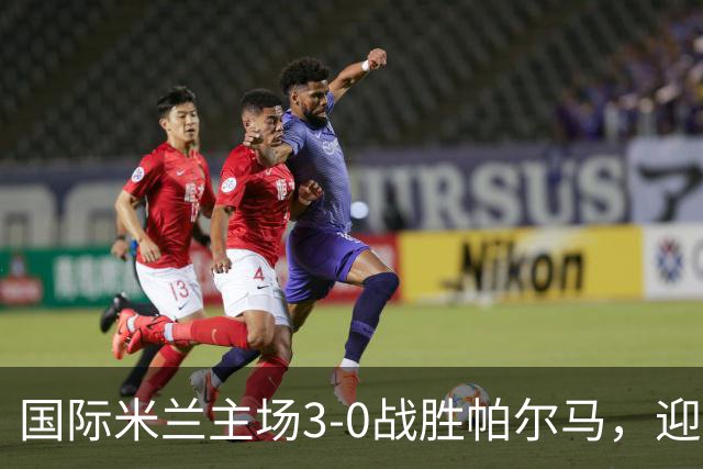 国际米兰主场3-0战胜帕尔马，迎来意甲六轮不败，夺回榜首